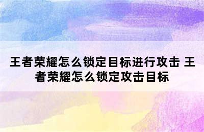 王者荣耀怎么锁定目标进行攻击 王者荣耀怎么锁定攻击目标